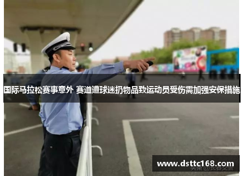 国际马拉松赛事意外 赛道遭球迷扔物品致运动员受伤需加强安保措施