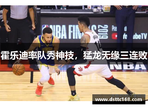 霍乐迪率队秀神技，猛龙无缘三连败